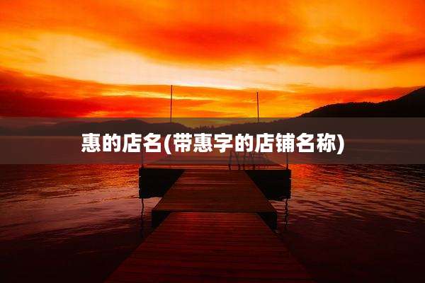 惠的店名(带惠字的店铺名称)