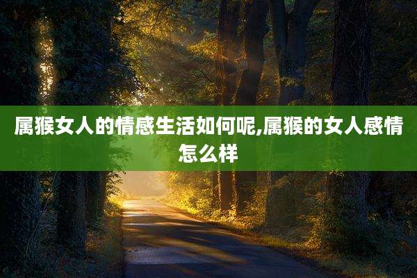 属猴女人的情感生活如何呢,属猴的女人感情怎么样