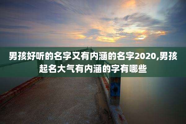 男孩好听的名字又有内涵的名字2020,男孩起名大气有内涵的字有哪些