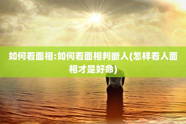 如何看面相:如何看面相判断人(怎样看人面相才是好命)