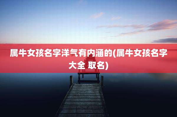 属牛女孩名字洋气有内涵的(属牛女孩名字大全 取名)