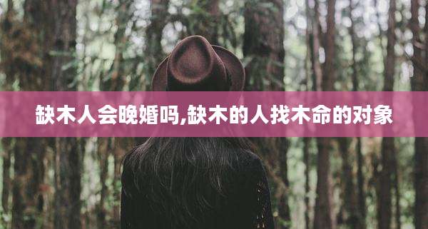 缺木人会晚婚吗,缺木的人找木命的对象