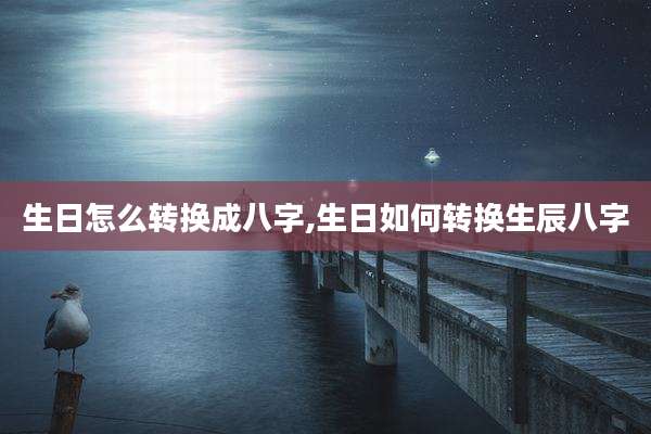 生日怎么转换成八字,生日如何转换生辰八字