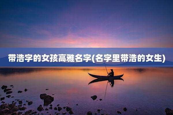 带浩字的女孩高雅名字(名字里带浩的女生)