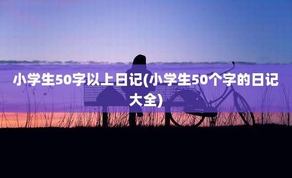 小学生50字以上日记(小学生50个字的日记大全)