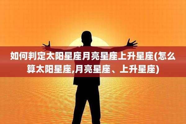 如何判定太阳星座月亮星座上升星座(怎么算太阳星座,月亮星座、上升星座)