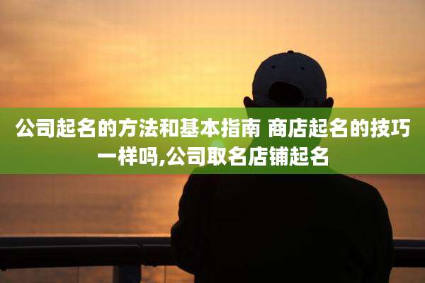 公司起名的方法和基本指南 商店起名的技巧一样吗,公司取名店铺起名
