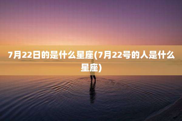 7月22日的是什么星座(7月22号的人是什么星座)