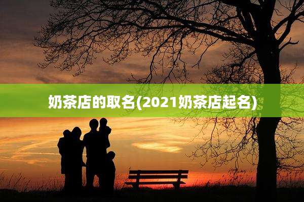 奶茶店的取名(2021奶茶店起名)