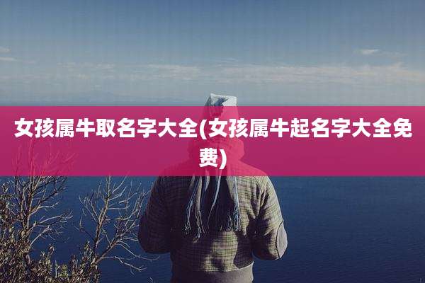 女孩属牛取名字大全(女孩属牛起名字大全免费)