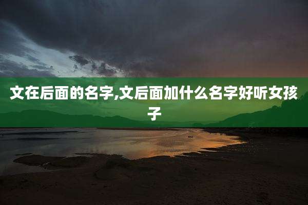 文在后面的名字,文后面加什么名字好听女孩子
