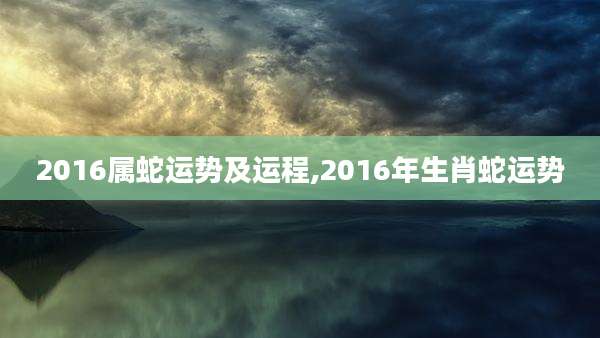 2016属蛇运势及运程,2016年生肖蛇运势