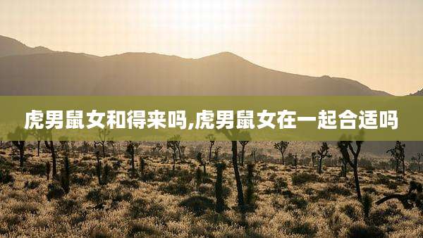 虎男鼠女和得来吗,虎男鼠女在一起合适吗