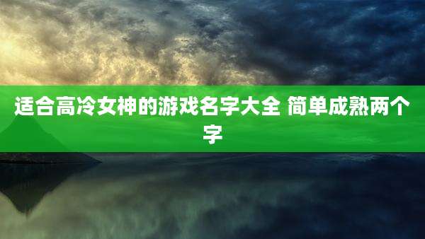 适合高冷女神的游戏名字大全 简单成熟两个字