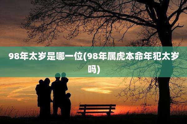 98年太岁是哪一位(98年属虎本命年犯太岁吗)