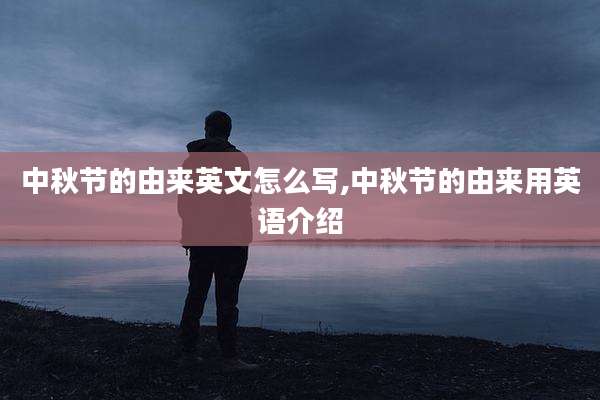 中秋节的由来英文怎么写,中秋节的由来用英语介绍
