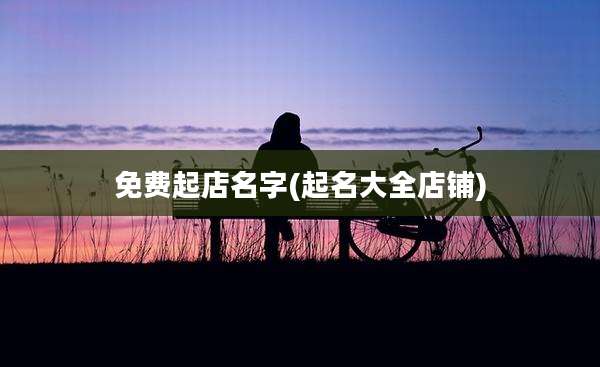 免费起店名字(起名大全店铺)