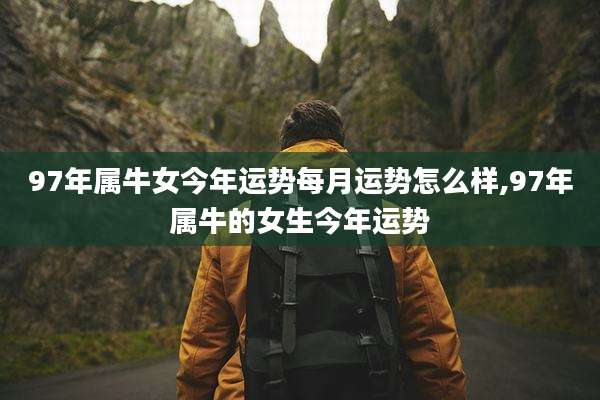 97年属牛女今年运势每月运势怎么样,97年属牛的女生今年运势