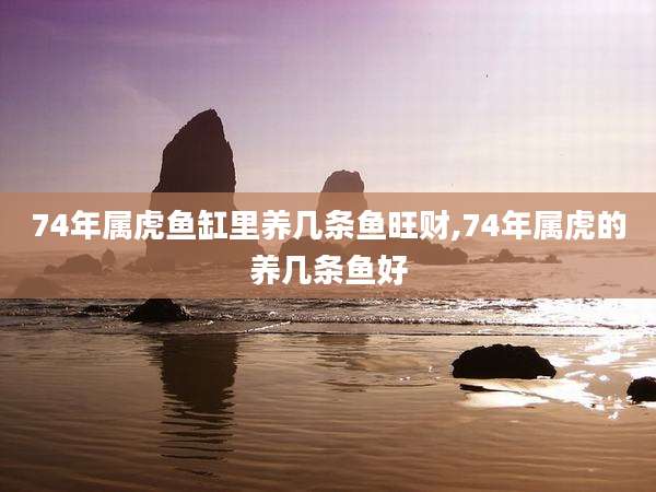 74年属虎鱼缸里养几条鱼旺财,74年属虎的养几条鱼好
