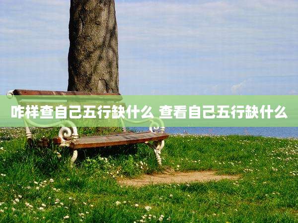 咋样查自己五行缺什么 查看自己五行缺什么