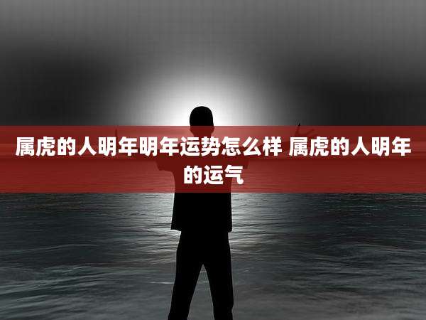 属虎的人明年明年运势怎么样 属虎的人明年的运气