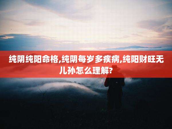 纯阴纯阳命格,纯阴每岁多疾病,纯阳财旺无儿孙怎么理解?