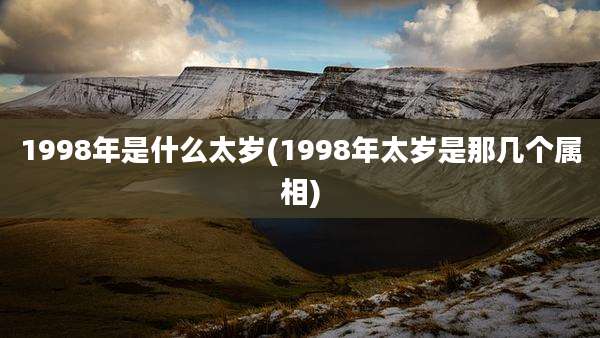 1998年是什么太岁(1998年太岁是那几个属相)