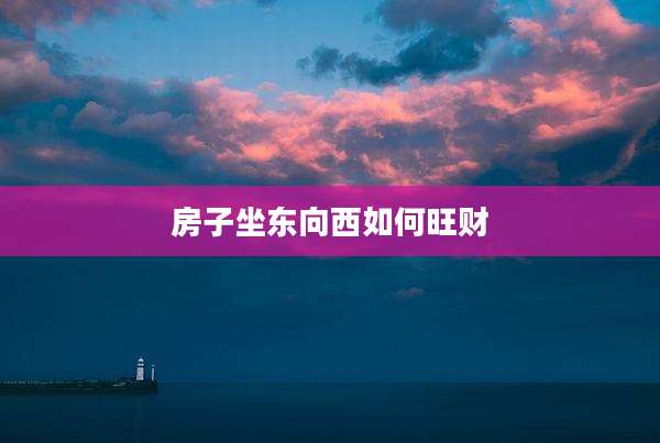 房子坐东向西如何旺财