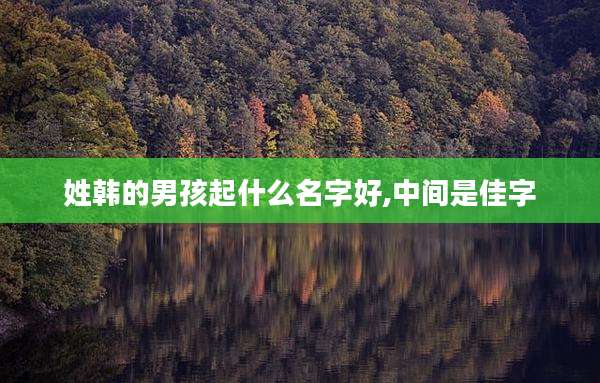 姓韩的男孩起什么名字好,中间是佳字