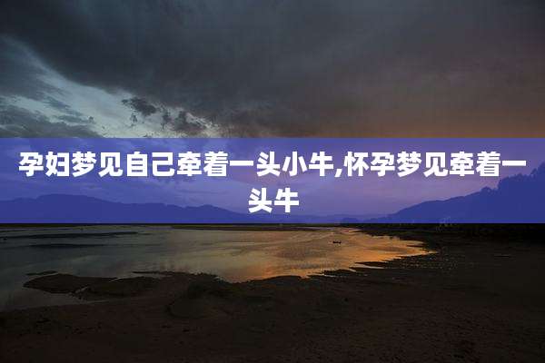 孕妇梦见自己牵着一头小牛,怀孕梦见牵着一头牛