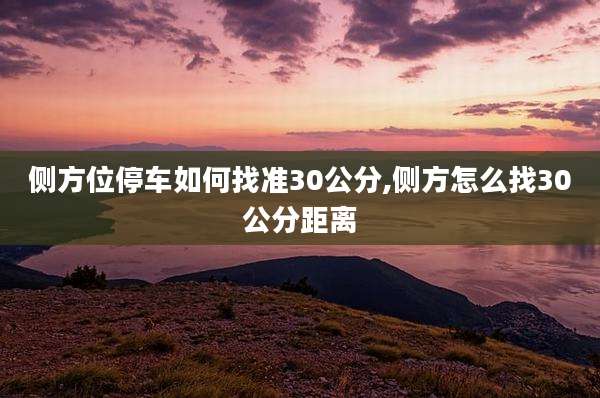 侧方位停车如何找准30公分,侧方怎么找30公分距离