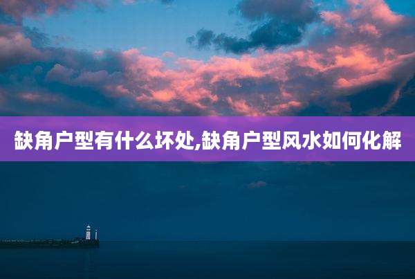 缺角户型有什么坏处,缺角户型风水如何化解