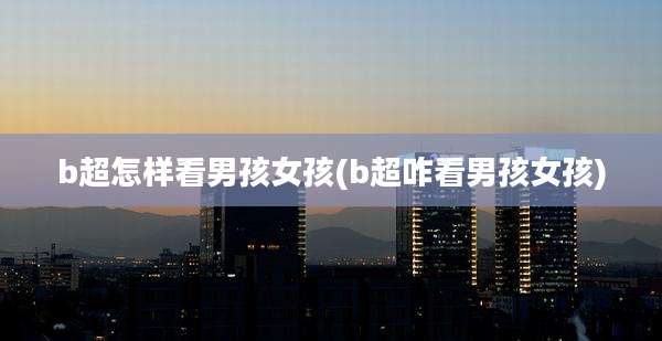 b超怎样看男孩女孩(b超咋看男孩女孩)
