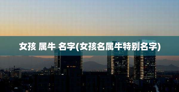 女孩 属牛 名字(女孩名属牛特别名字)