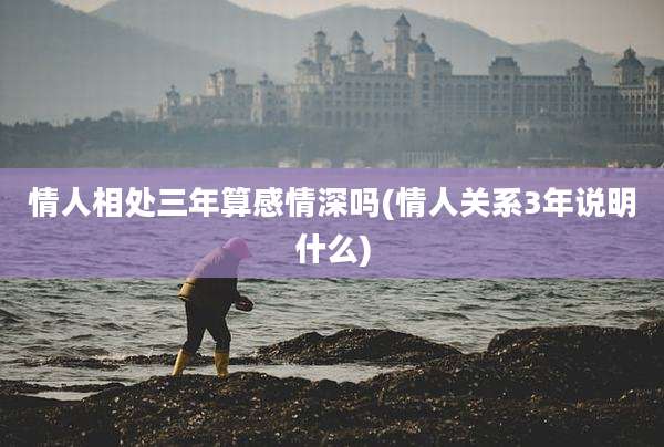 情人相处三年算感情深吗(情人关系3年说明什么)