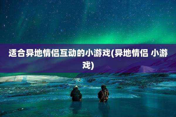 适合异地情侣互动的小游戏(异地情侣 小游戏)