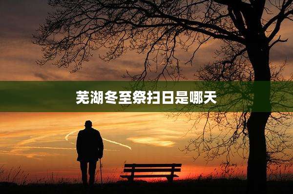 芜湖冬至祭扫日是哪天