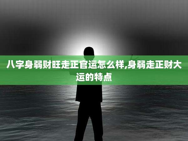 八字身弱财旺走正官运怎么样,身弱走正财大运的特点
