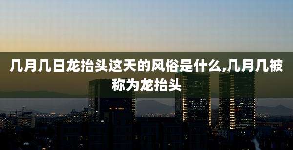 几月几日龙抬头这天的风俗是什么,几月几被称为龙抬头