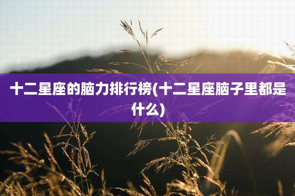 十二星座的脑力排行榜(十二星座脑子里都是什么)
