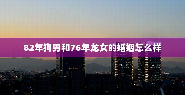 82年狗男和76年龙女的婚姻怎么样