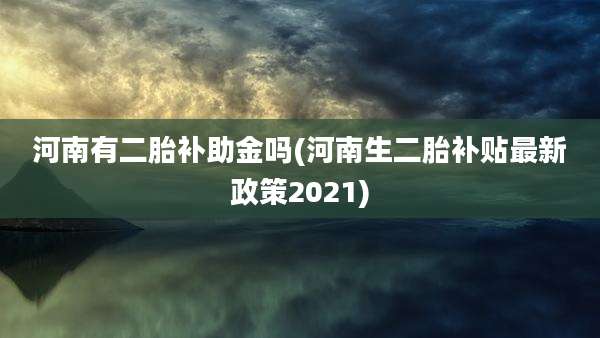 河南有二胎补助金吗(河南生二胎补贴最新政策2021)
