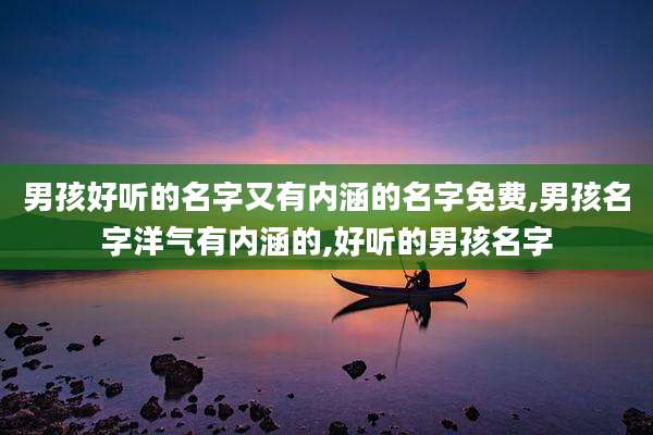 男孩好听的名字又有内涵的名字免费,男孩名字洋气有内涵的,好听的男孩名字