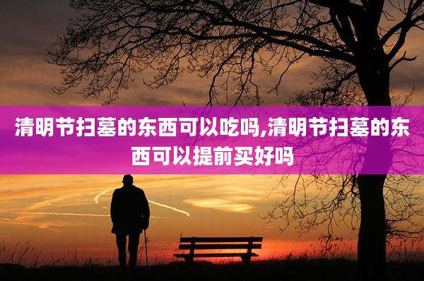 清明节扫墓的东西可以吃吗,清明节扫墓的东西可以提前买好吗