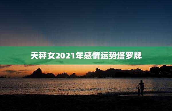 天秤女2021年感情运势塔罗牌