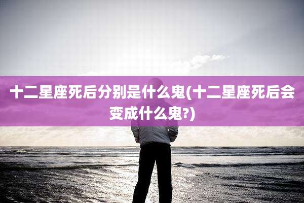 十二星座死后分别是什么鬼(十二星座死后会变成什么鬼?)
