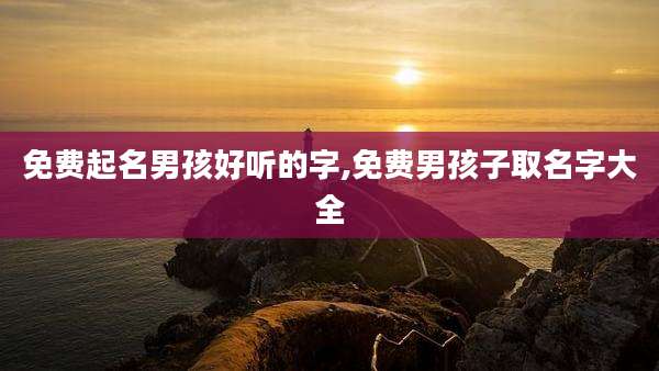 免费起名男孩好听的字,免费男孩子取名字大全