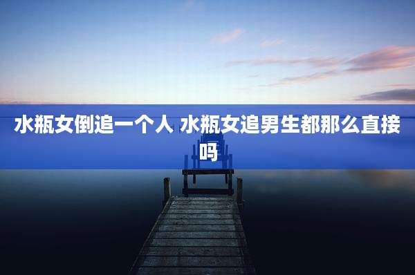 水瓶女倒追一个人 水瓶女追男生都那么直接吗
