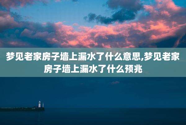 梦见老家房子墙上漏水了什么意思,梦见老家房子墙上漏水了什么预兆