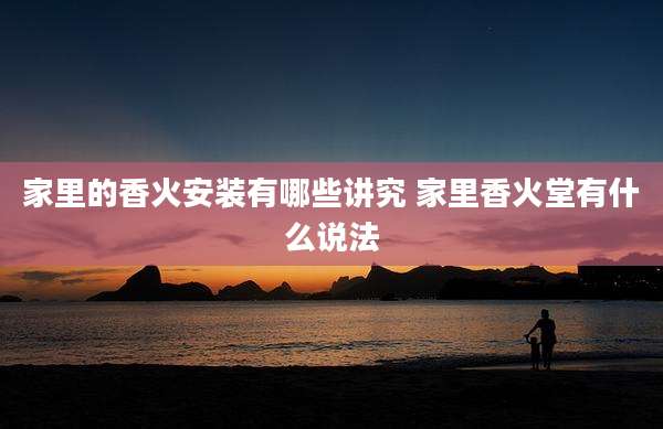 家里的香火安装有哪些讲究 家里香火堂有什么说法